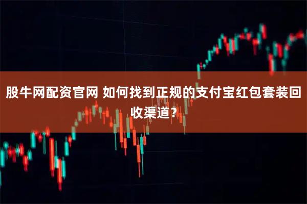 股牛网配资官网 如何找到正规的支付宝红包套装回收渠道？