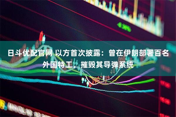 日斗优配官网 以方首次披露：曾在伊朗部署百名外国特工，摧毁其导弹系统