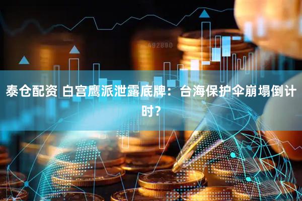 泰仓配资 白宫鹰派泄露底牌：台海保护伞崩塌倒计时？