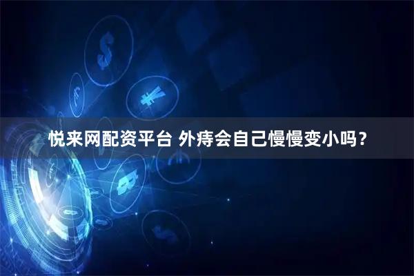 悦来网配资平台 外痔会自己慢慢变小吗？