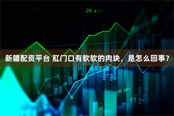 新疆配资平台 肛门口有软软的肉块，是怎么回事？