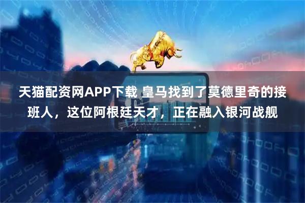 天猫配资网APP下载 皇马找到了莫德里奇的接班人，这位阿根廷天才，正在融入银河战舰