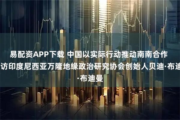 易配资APP下载 中国以实际行动推动南南合作 ——访印度尼西亚万隆地缘政治研究协会创始人贝迪·布迪曼