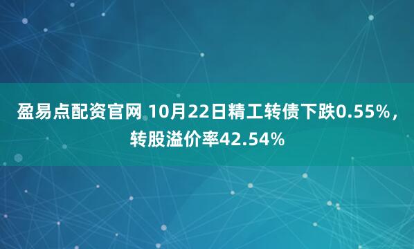 盈易点配资官网 10月22日精工转债下跌0.55%，转股溢价率42.54%