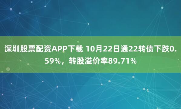 深圳股票配资APP下载 10月22日通22转债下跌0.59%，转股溢价率89.71%