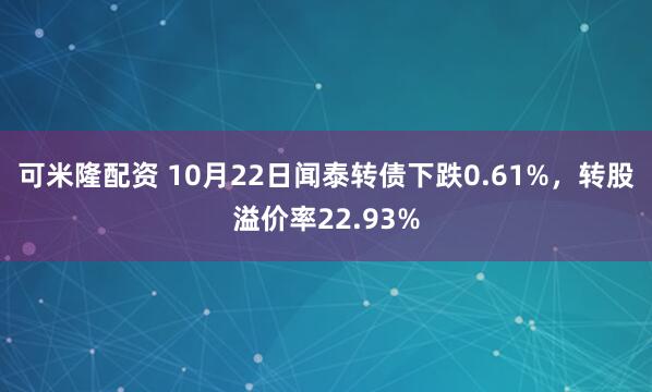 可米隆配资 10月22日闻泰转债下跌0.61%，转股溢价率22.93%