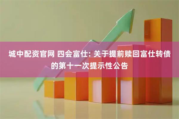 城中配资官网 四会富仕: 关于提前赎回富仕转债的第十一次提示性公告