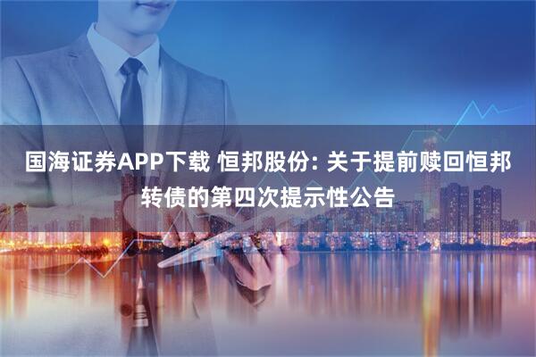 国海证券APP下载 恒邦股份: 关于提前赎回恒邦转债的第四次提示性公告