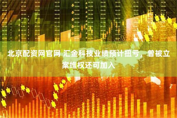 北京配资网官网 汇金科技业绩预计扭亏，曾被立案维权还可加入