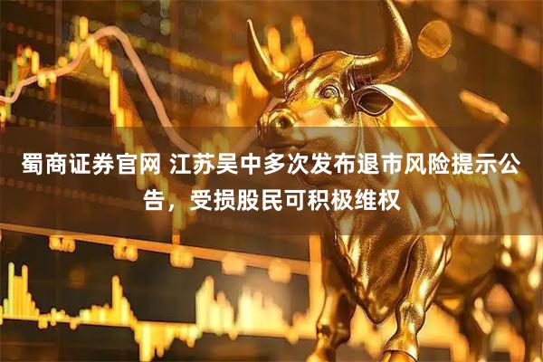 蜀商证券官网 江苏吴中多次发布退市风险提示公告，受损股民可积极维权
