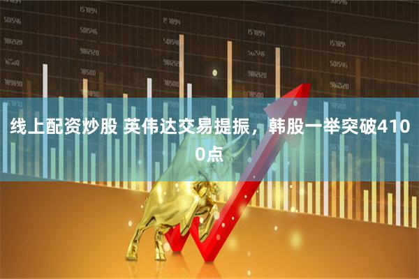 线上配资炒股 英伟达交易提振，韩股一举突破4100点