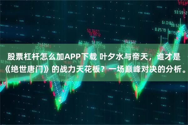 股票杠杆怎么加APP下载 叶夕水与帝天，谁才是《绝世唐门》的战力天花板？一场巅峰对决的分析。