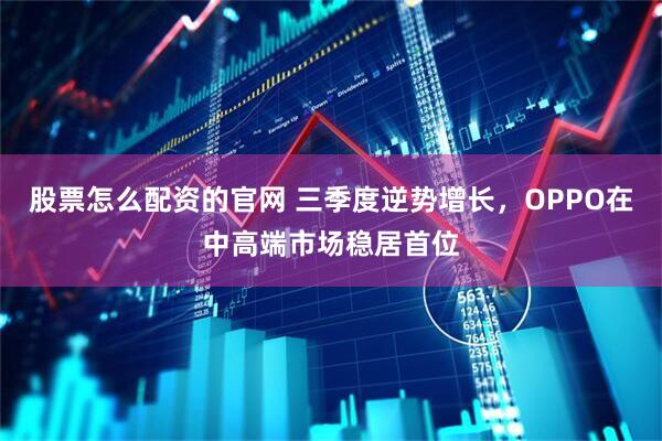 股票怎么配资的官网 三季度逆势增长，OPPO在中高端市场稳居首位