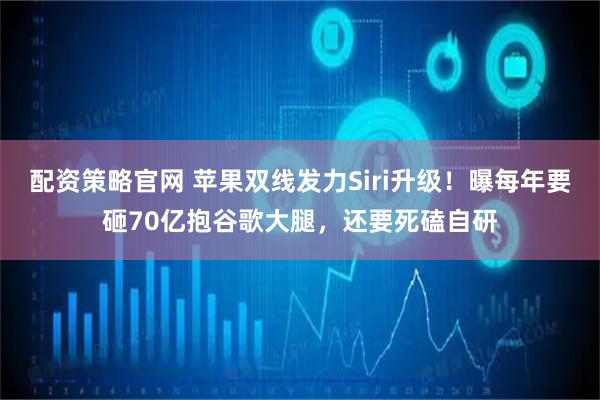 配资策略官网 苹果双线发力Siri升级！曝每年要砸70亿抱谷歌大腿，还要死磕自研