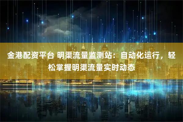 金港配资平台 明渠流量监测站：自动化运行，轻松掌握明渠流量实时动态