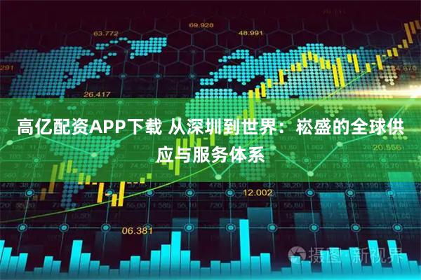 高亿配资APP下载 从深圳到世界：崧盛的全球供应与服务体系