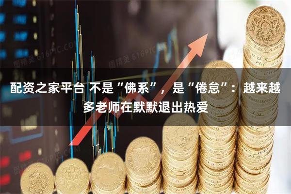 配资之家平台 不是“佛系”，是“倦怠”：越来越多老师在默默退出热爱