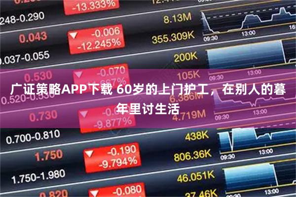 广证策略APP下载 60岁的上门护工，在别人的暮年里讨生活