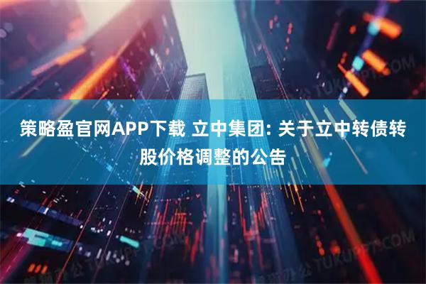 策略盈官网APP下载 立中集团: 关于立中转债转股价格调整的公告