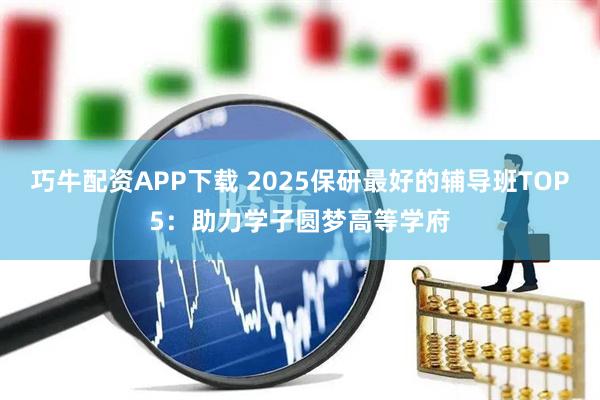 巧牛配资APP下载 2025保研最好的辅导班TOP5：助力学子圆梦高等学府