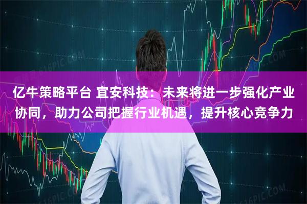 亿牛策略平台 宜安科技：未来将进一步强化产业协同，助力公司把握行业机遇，提升核心竞争力