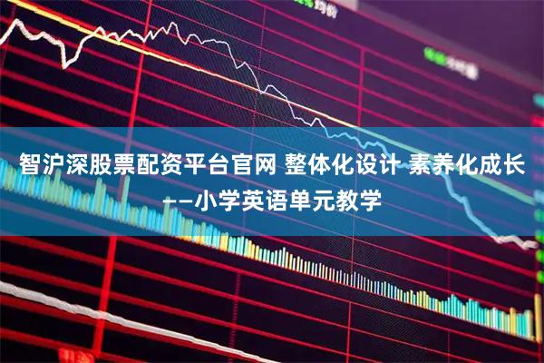 智沪深股票配资平台官网 整体化设计 素养化成长——小学英语单元教学