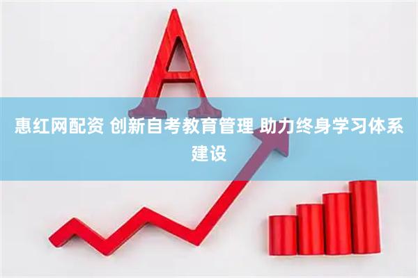惠红网配资 创新自考教育管理 助力终身学习体系建设