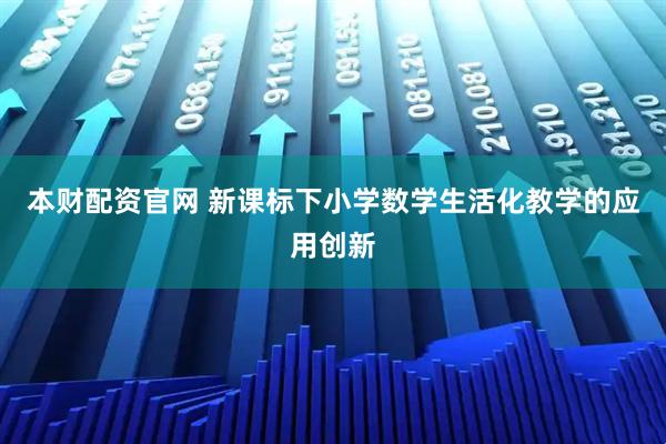 本财配资官网 新课标下小学数学生活化教学的应用创新