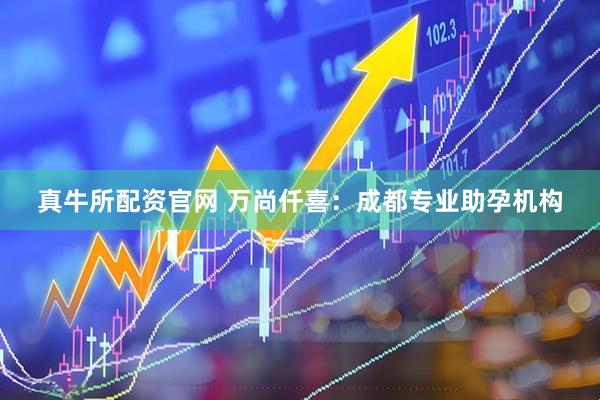 真牛所配资官网 万尚仟喜：成都专业助孕机构