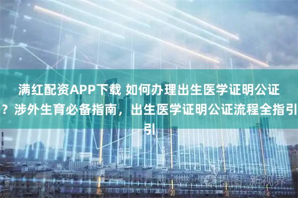 满红配资APP下载 如何办理出生医学证明公证？涉外生育必备指南，出生医学证明公证流程全指引