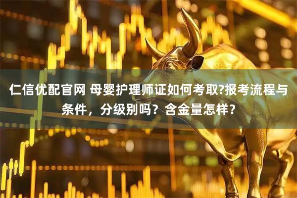 仁信优配官网 母婴护理师证如何考取?报考流程与条件，分级别吗？含金量怎样？