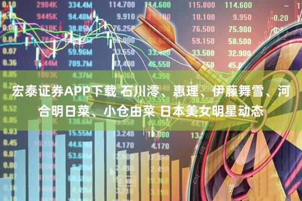 宏泰证券APP下载 石川澪、惠理、伊藤舞雪、河合明日菜、小仓由菜 日本美女明星动态