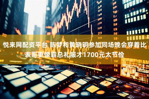 悦来网配资平台 陈梦和黄晓明参加同场晚会穿着比表哥更像霸总礼服才1700元太节俭