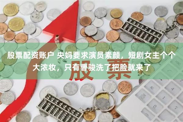 股票配资账户 央妈要求演员素颜，短剧女主个个大浓妆，只有曹骏洗了把脸就来了