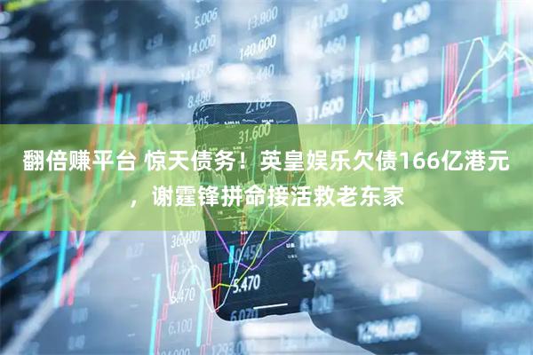 翻倍赚平台 惊天债务！英皇娱乐欠债166亿港元，谢霆锋拼命接活救老东家