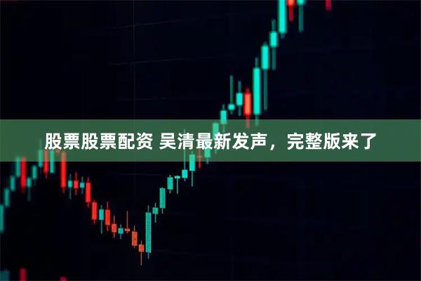 股票股票配资 吴清最新发声，完整版来了