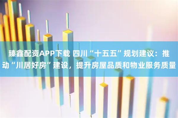 臻鑫配资APP下载 四川“十五五”规划建议：推动“川居好房”建设，提升房屋品质和物业服务质量
