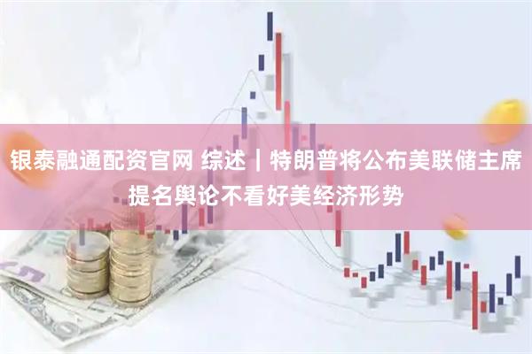 银泰融通配资官网 综述｜特朗普将公布美联储主席提名　舆论不看好美经济形势