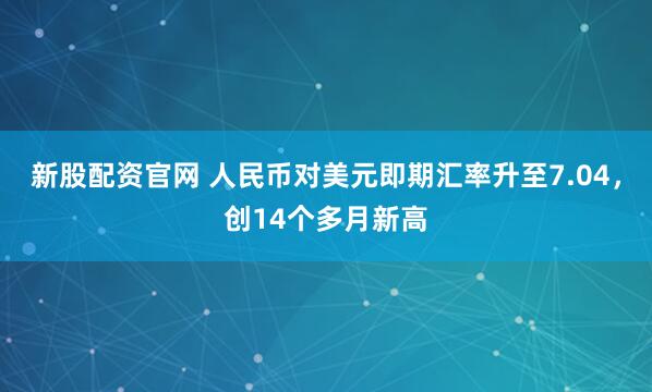 新股配资官网 人民币对美元即期汇率升至7.04，创14个多月新高