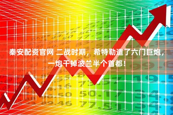 秦安配资官网 二战时期，希特勒造了六门巨炮，一炮干掉波兰半个首都！
