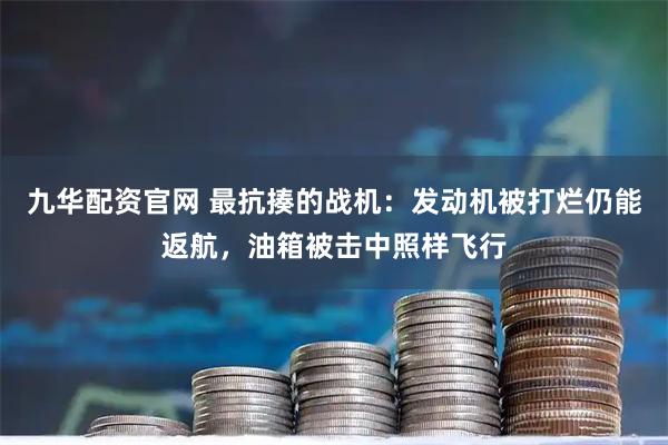 九华配资官网 最抗揍的战机：发动机被打烂仍能返航，油箱被击中照样飞行
