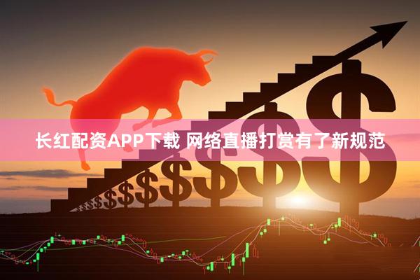 长红配资APP下载 网络直播打赏有了新规范