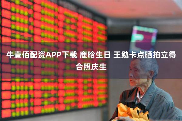 牛壹佰配资APP下载 鹿晗生日 王勉卡点晒拍立得合照庆生