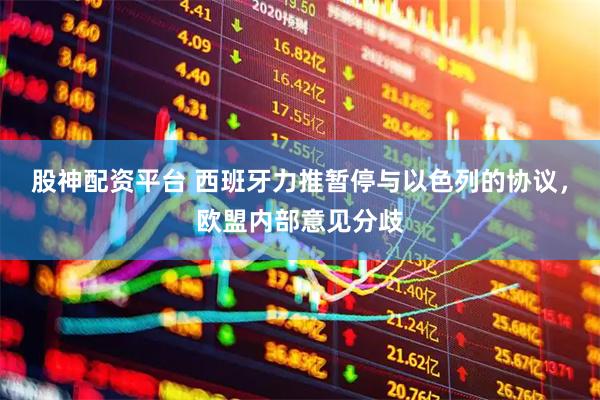 股神配资平台 西班牙力推暂停与以色列的协议，欧盟内部意见分歧
