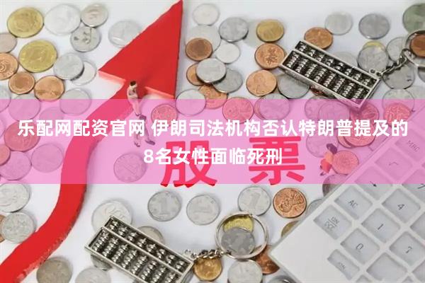 乐配网配资官网 伊朗司法机构否认特朗普提及的8名女性面临死刑