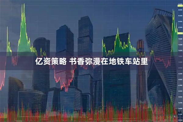 亿资策略 书香弥漫在地铁车站里