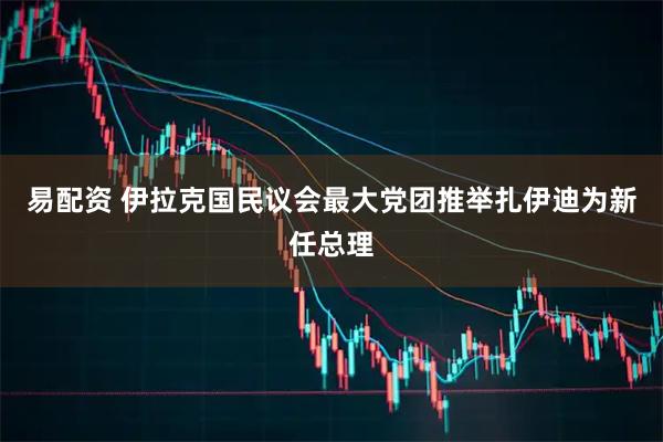易配资 伊拉克国民议会最大党团推举扎伊迪为新任总理