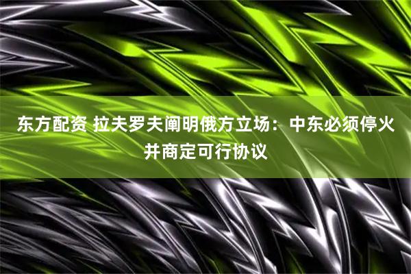 东方配资 拉夫罗夫阐明俄方立场：中东必须停火并商定可行协议