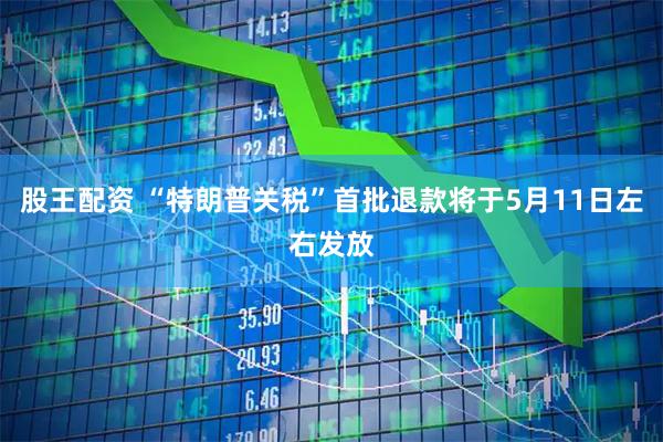 股王配资 “特朗普关税”首批退款将于5月11日左右发放