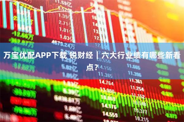 万宝优配APP下载 锐财经｜六大行业绩有哪些新看点？